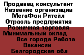 Продавец-консультант › Название организации ­ МегаФон Ритейл › Отрасль предприятия ­ Розничная торговля › Минимальный оклад ­ 25 000 - Все города Работа » Вакансии   . Белгородская обл.